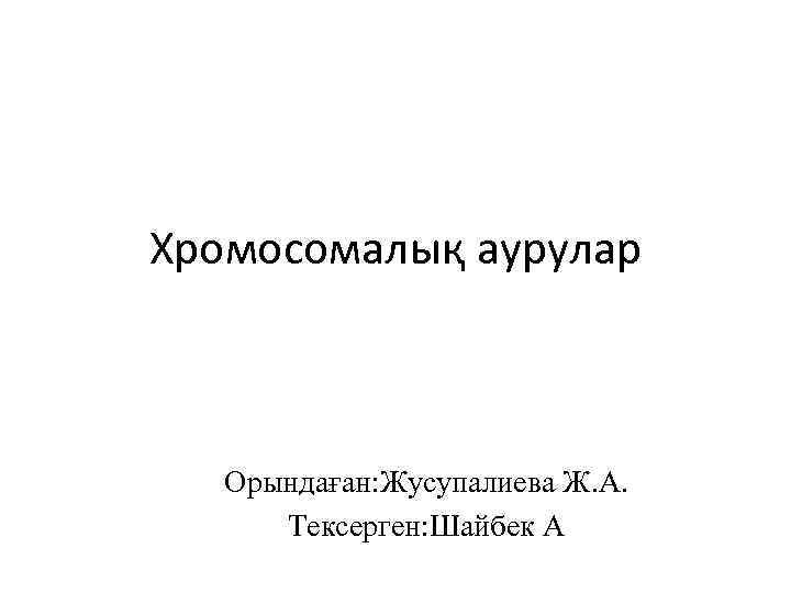 Хромосомалық аурулар Орындаған: Жусупалиева Ж. А. Тексерген: Шайбек А 