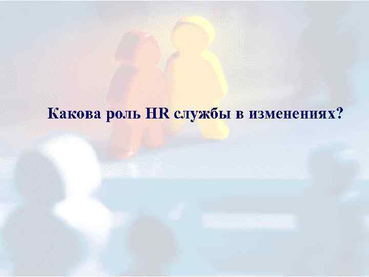 Какова роль HR службы в изменениях? 