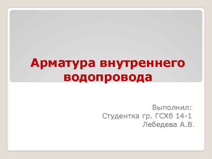 Арматура внутреннего водопровода Выполнил: Студентка гр. ГСХб 14 -1 Лебедева А. В. 
