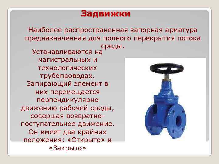 Задвижки Наиболее распространенная запорная арматура предназначенная для полного перекрытия потока среды. Устанавливаются на магистральных