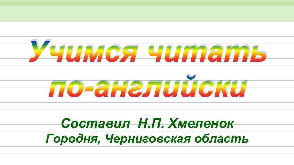 Учимся читать по-английски Составил Н. П. Хмеленок Городня, Черниговская область 