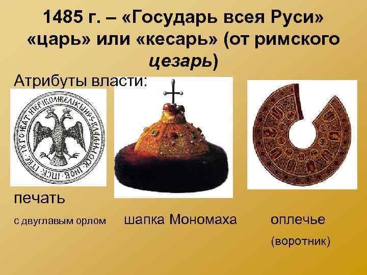 1485 г. – «Государь всея Руси» «царь» или «кесарь» (от римского цезарь) Атрибуты власти: