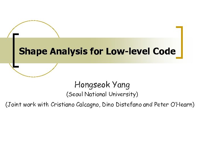 Shape Analysis for Low-level Code Hongseok Yang (Seoul National University) (Joint work with Cristiano