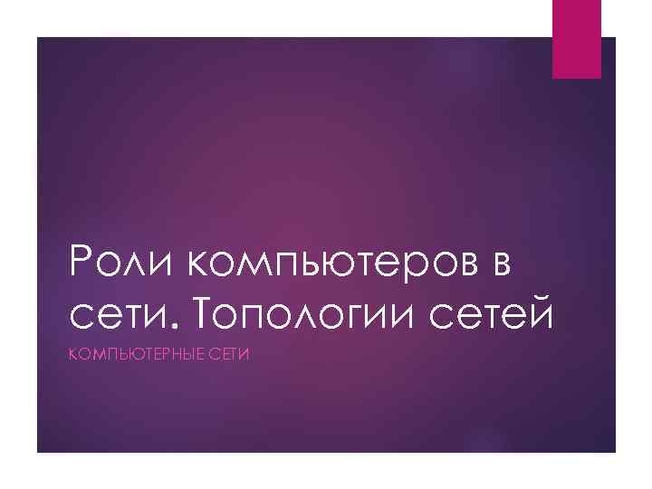 Роли компьютеров в сети. Топологии сетей КОМПЬЮТЕРНЫЕ СЕТИ 