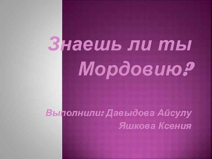 Знаешь ли ты Мордовию? Выполнили: Давыдова Айсулу Яшкова Ксения 