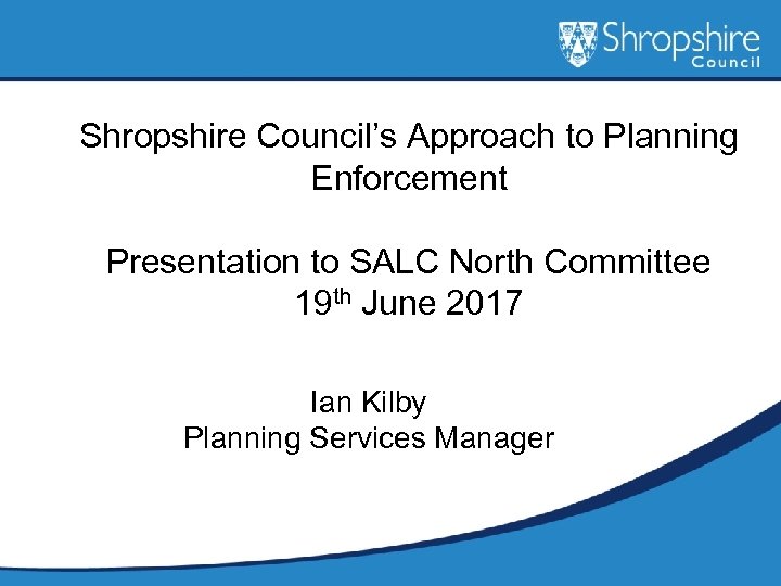 Shropshire Council’s Approach to Planning Enforcement Presentation to SALC North Committee 19 th June