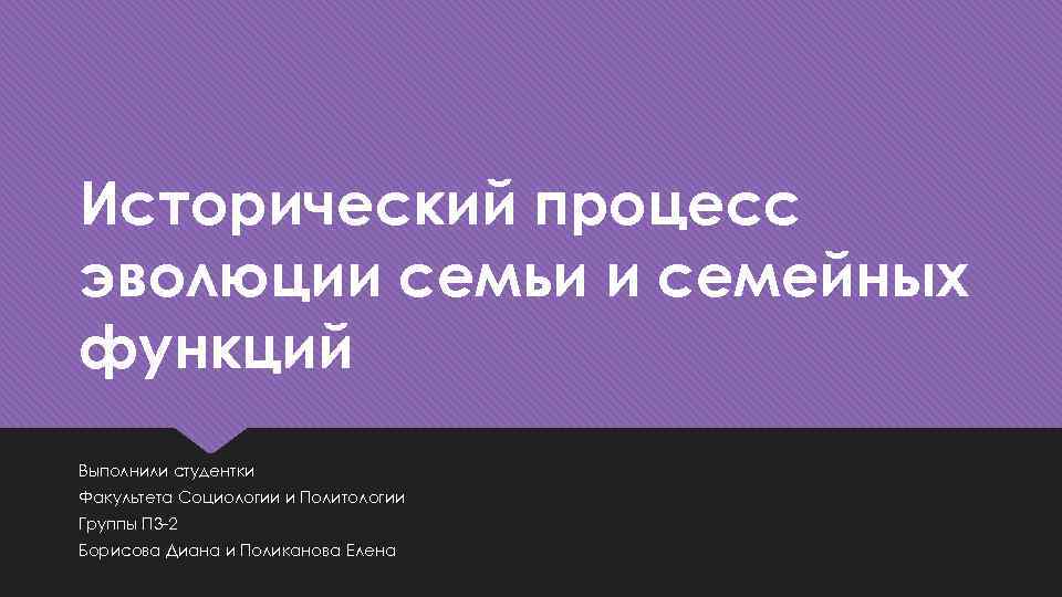 Исторический процесс эволюции семьи и семейных функций Выполнили студентки Факультета Социологии и Политологии Группы