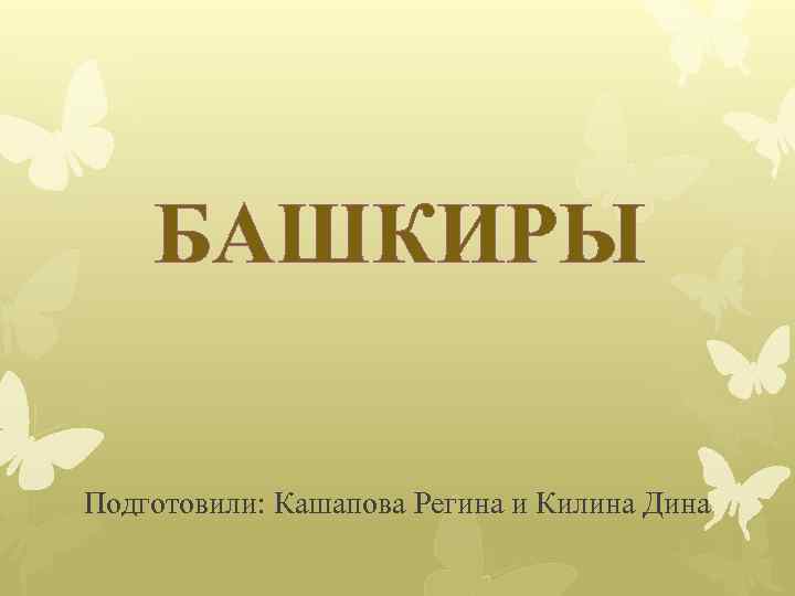 БАШКИРЫ Подготовили: Кашапова Регина и Килина Дина 