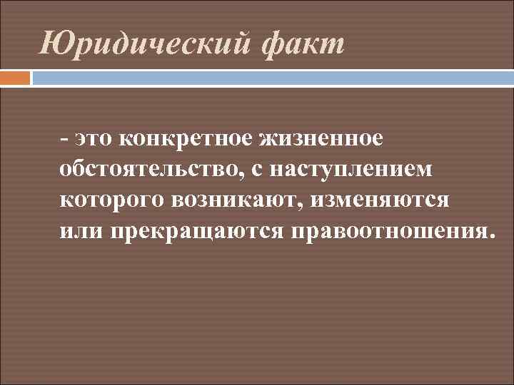 Юридический факт - это конкретное жизненное обстоятельство, с наступлением которого возникают, изменяются или прекращаются