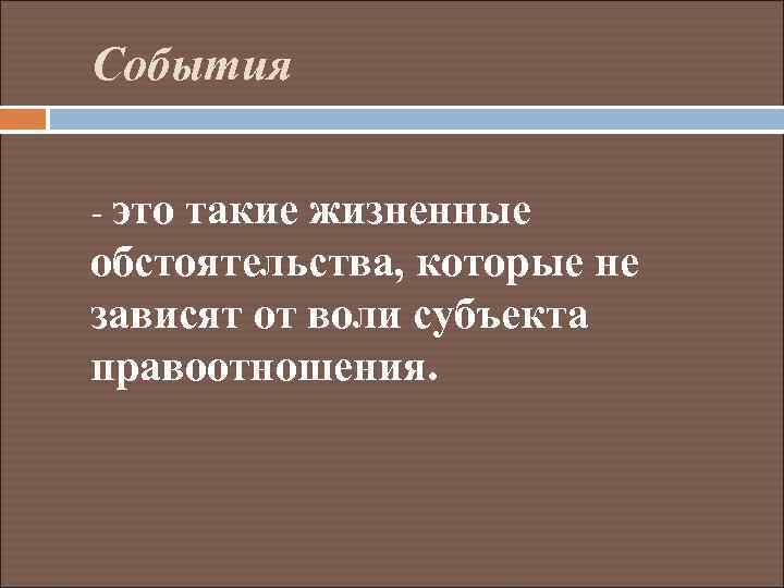 События - это такие жизненные обстоятельства, которые не зависят от воли субъекта правоотношения. 