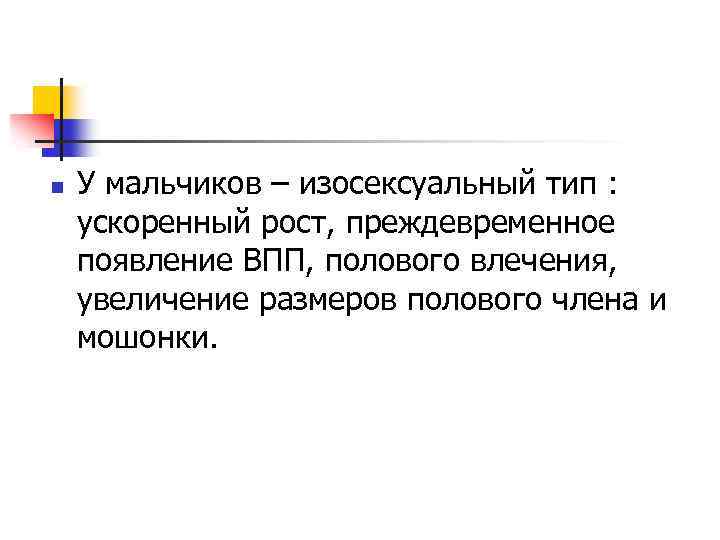 n У мальчиков – изосексуальный тип : ускоренный рост, преждевременное появление ВПП, полового влечения,