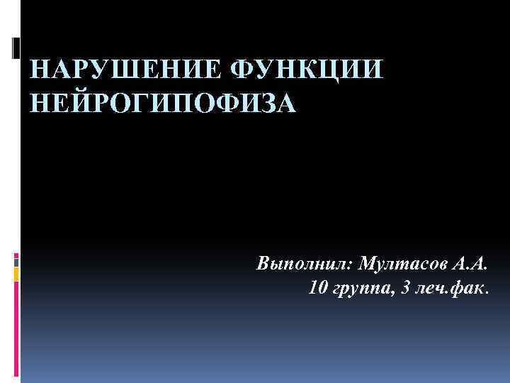 НАРУШЕНИЕ ФУНКЦИИ НЕЙРОГИПОФИЗА Выполнил: Мултасов А. А. 10 группа, 3 леч. фак. 