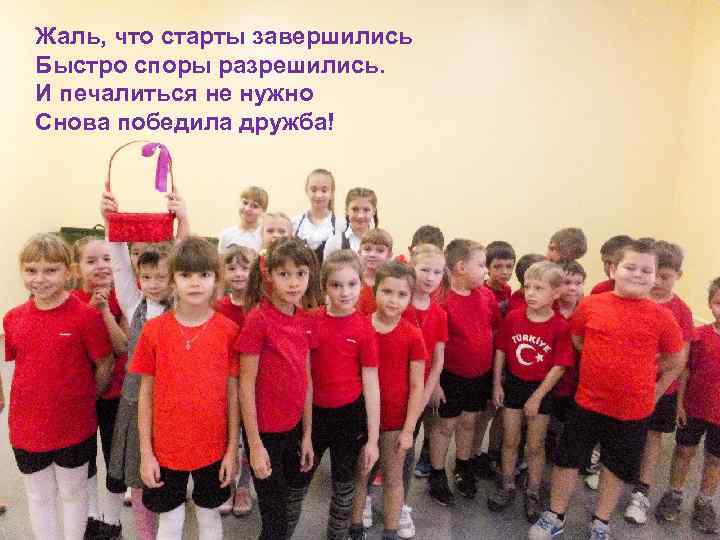 Жаль, что старты завершились Быстро споры разрешились. И печалиться не нужно Снова победила дружба!