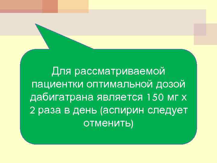 Для рассматриваемой пациентки оптимальной дозой дабигатрана является 150 мг х 2 раза в день