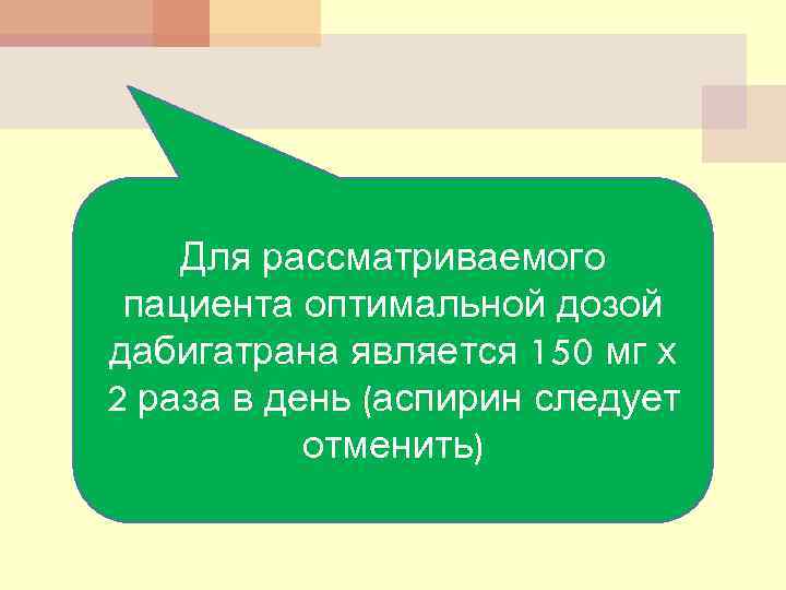 Для рассматриваемого пациента оптимальной дозой дабигатрана является 150 мг х 2 раза в день