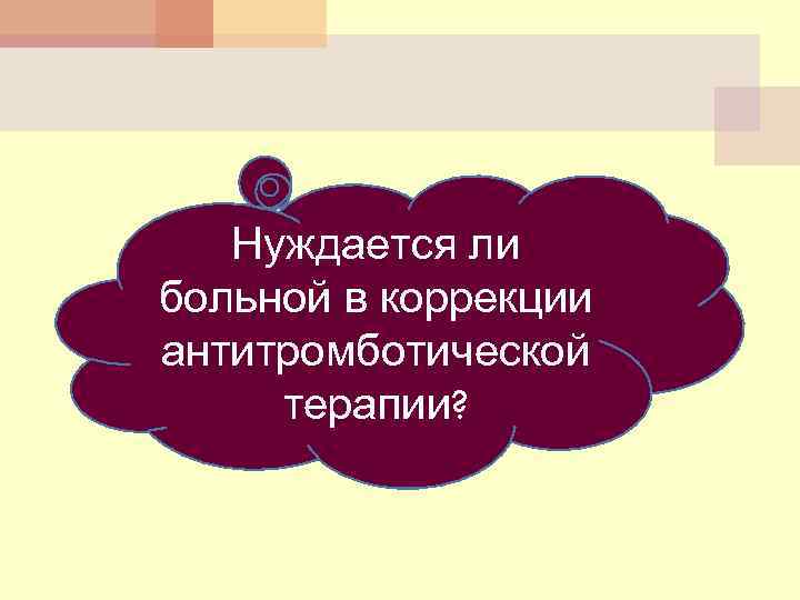 Нуждается ли больной в коррекции антитромботической терапии? 