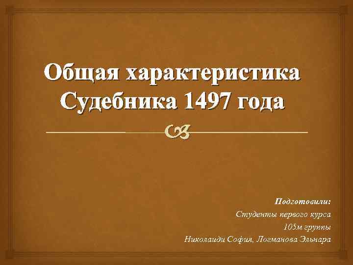 Общая характеристика Судебника 1497 года Подготовили: Студенты первого курса 105 м группы Николаиди София,