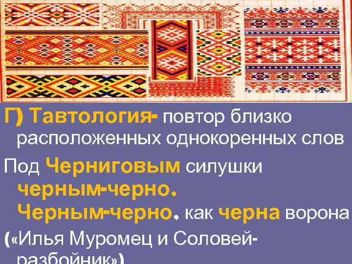 Г) Тавтология- повтор близко расположенных однокоренных слов Под Черниговым силушки черным-черно, Черным-черно, как черна