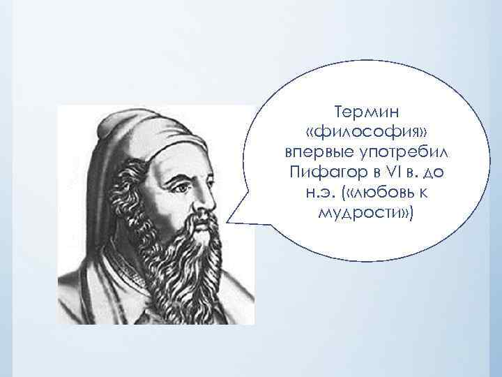 Термин «философия» впервые употребил Пифагор в VI в. до н. э. ( «любовь к