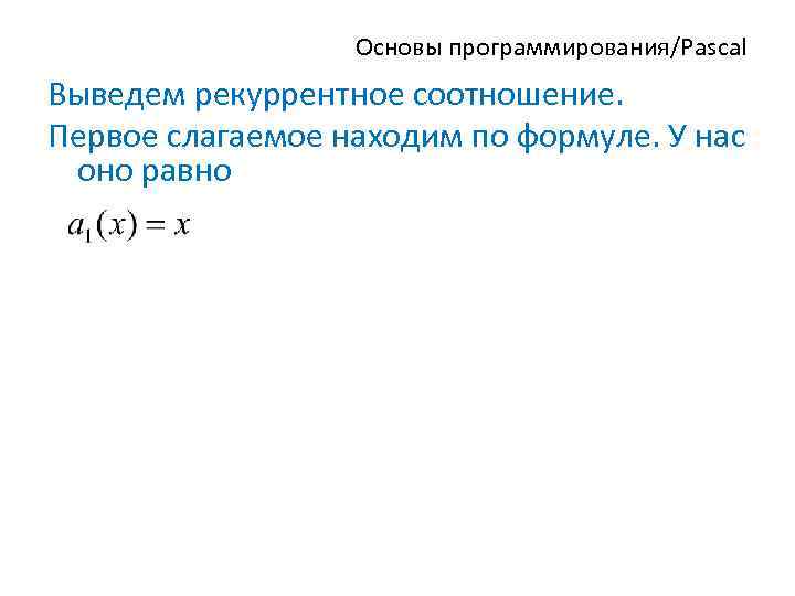 Основы программирования/Pascal Выведем рекуррентное соотношение. Первое слагаемое находим по формуле. У нас оно равно