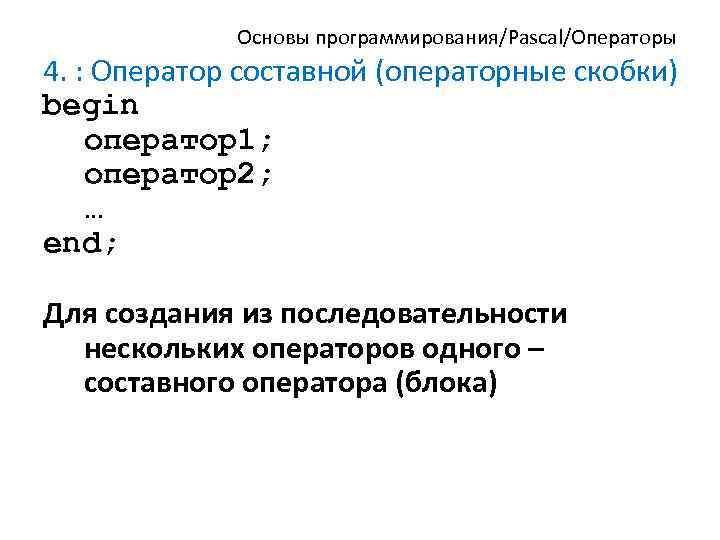 Основы программирования/Pascal/Операторы 4. : Оператор составной (операторные скобки) begin оператор1; оператор2; … end; Для