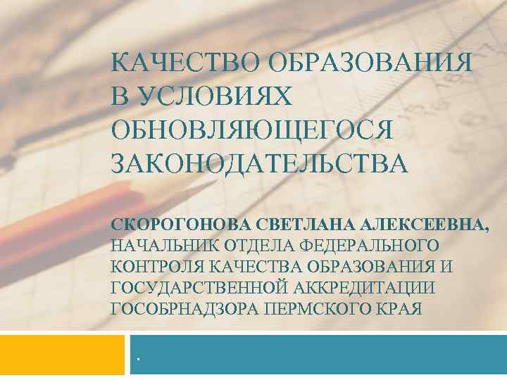 КАЧЕСТВО ОБРАЗОВАНИЯ В УСЛОВИЯХ ОБНОВЛЯЮЩЕГОСЯ ЗАКОНОДАТЕЛЬСТВА СКОРОГОНОВА СВЕТЛАНА АЛЕКСЕЕВНА, НАЧАЛЬНИК ОТДЕЛА ФЕДЕРАЛЬНОГО КОНТРОЛЯ КАЧЕСТВА