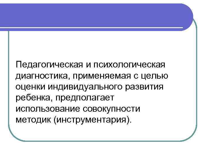 Педагогическая и психологическая диагностика, применяемая с целью оценки индивидуального развития ребенка, предполагает использование совокупности