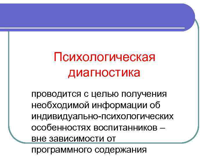 Психологическая диагностика проводится с целью получения необходимой информации об индивидуально-психологических особенностях воспитанников – вне