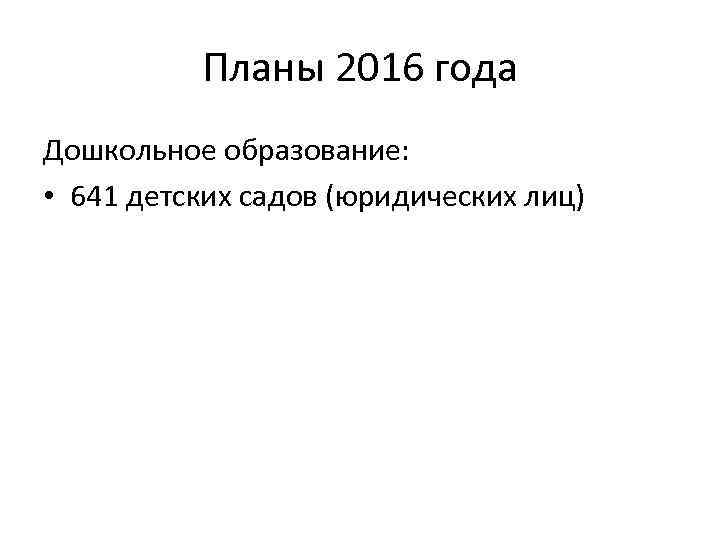Планы 2016 года Дошкольное образование: • 641 детских садов (юридических лиц) 