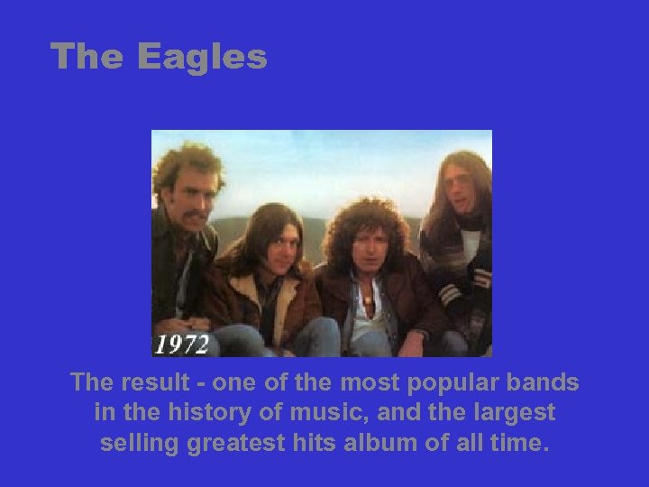 The Eagles The result - one of the most popular bands in the history