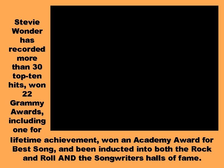 Stevie Wonder has recorded more than 30 top-ten hits, won 22 Grammy Awards, including