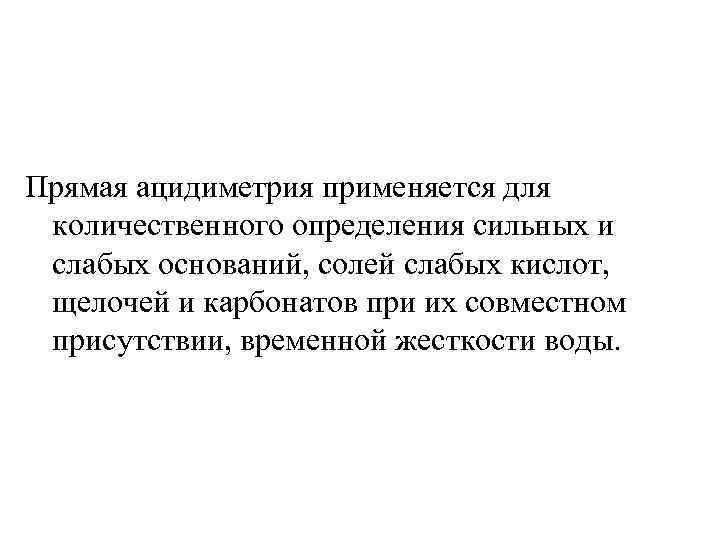 Прямая ацидиметрия применяется для количественного определения сильных и слабых оснований, солей слабых кислот, щелочей