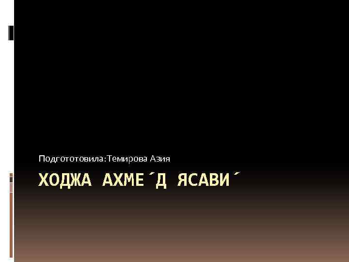 Подгототовила: Темирова Азия ХОДЖА АХМЕ Д ЯСАВИ 