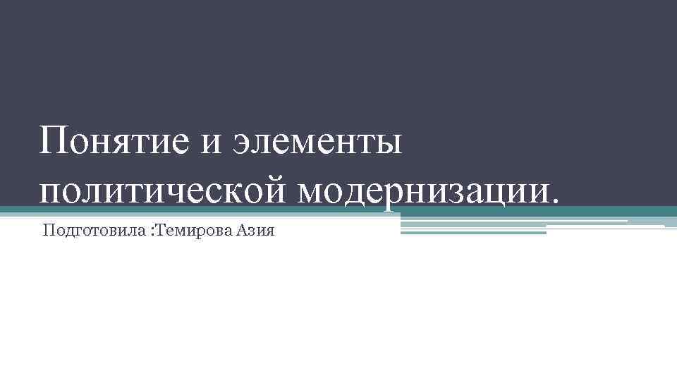 Понятие и элементы политической модернизации. Подготовила : Темирова Азия 