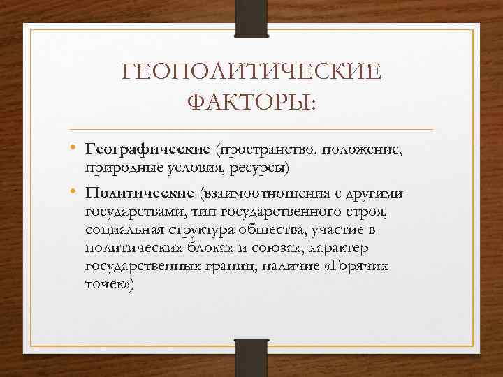 ГЕОПОЛИТИЧЕСКИЕ ФАКТОРЫ: • Географические (пространство, положение, природные условия, ресурсы) • Политические (взаимоотношения с другими