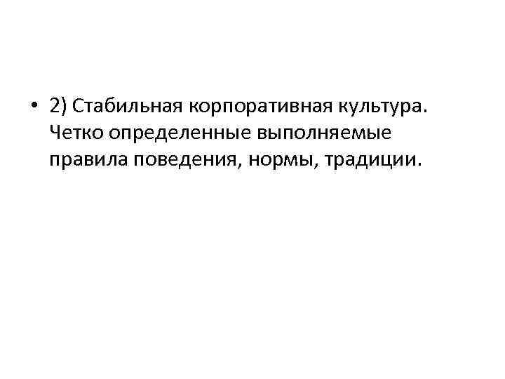  • 2) Стабильная корпоративная культура. Четко определенные выполняемые правила поведения, нормы, традиции. 