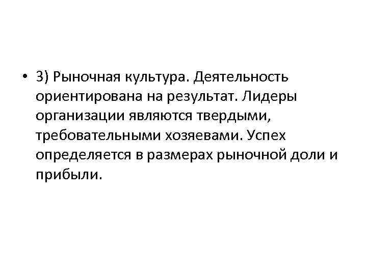  • 3) Рыночная культура. Деятельность ориентирована на результат. Лидеры организации являются твердыми, требовательными