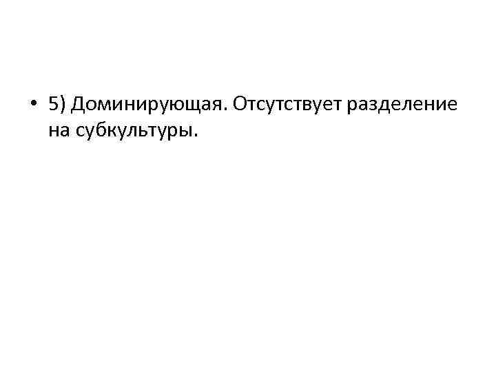  • 5) Доминирующая. Отсутствует разделение на субкультуры. 