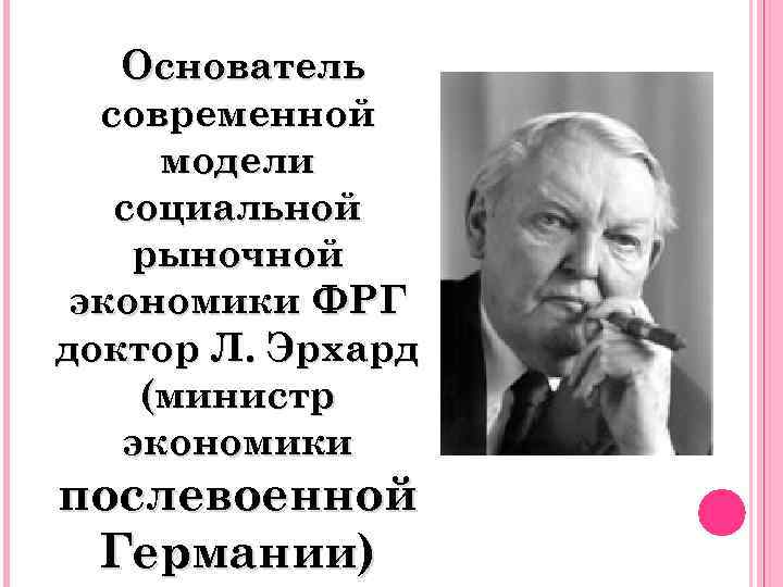 Основатель современной модели социальной рыночной экономики ФРГ доктор Л. Эрхард (министр экономики послевоенной Германии)