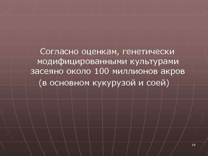  Согласно оценкам, генетически модифицированными культурами засеяно около 100 миллионов акров (в основном кукурузой