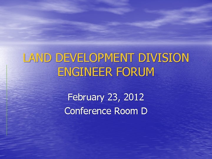 LAND DEVELOPMENT DIVISION ENGINEER FORUM February 23, 2012 Conference Room D 