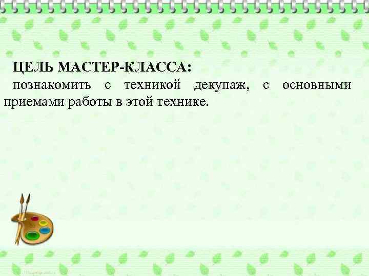 ЦЕЛЬ МАСТЕР-КЛАССА: познакомить с техникой декупаж, с основными приемами работы в этой технике. 