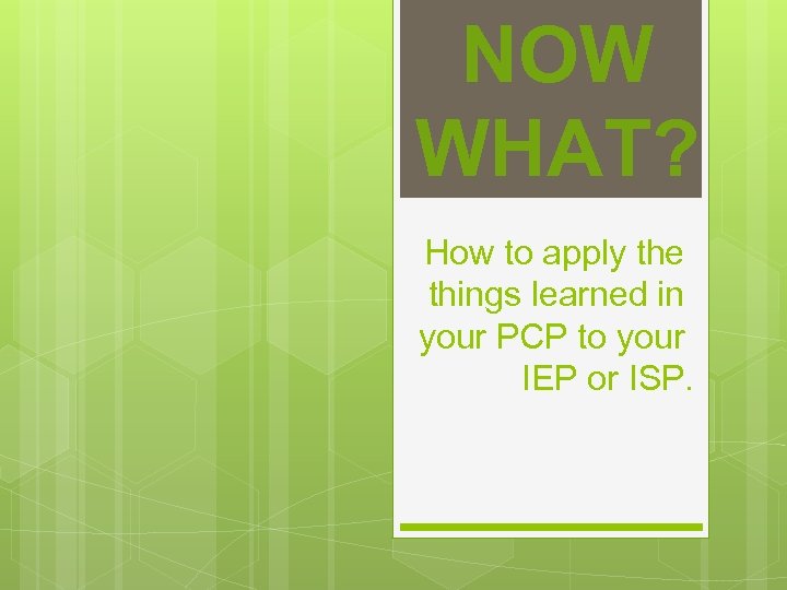 NOW WHAT? How to apply the things learned in your PCP to your IEP