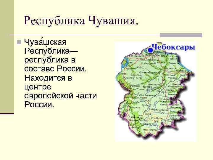Республика Чувашия. n Чува шская Респу блика— республика в составе России. Находится в центре