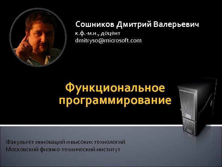 Сошников Дмитрий Валерьевич к. ф. -м. н. , доцент dmitryso@microsoft. com Функциональное программирование Факультет