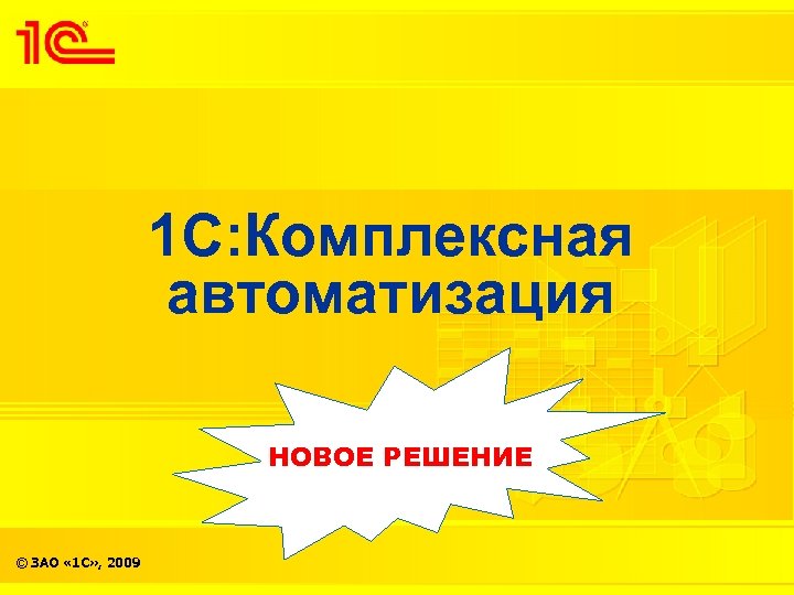 1 С: Комплексная автоматизация НОВОЕ РЕШЕНИЕ © ЗАО « 1 С» , 2009 