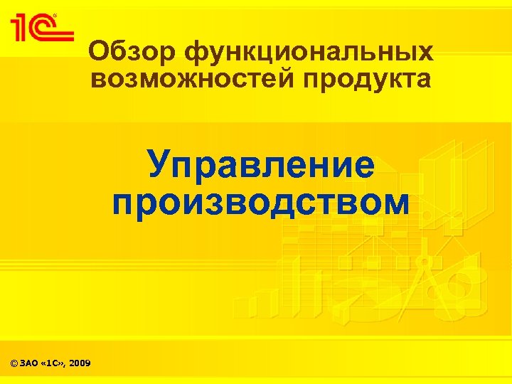 Обзор функциональных возможностей продукта Управление производством © ЗАО « 1 С» , 2009 