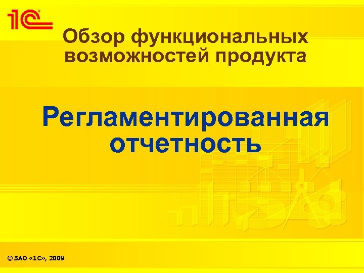 Обзор функциональных возможностей продукта Регламентированная отчетность © ЗАО « 1 С» , 2009 