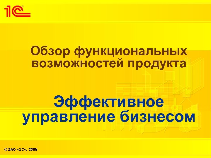 Обзор функциональных возможностей продукта Эффективное управление бизнесом © ЗАО « 1 С» , 2009