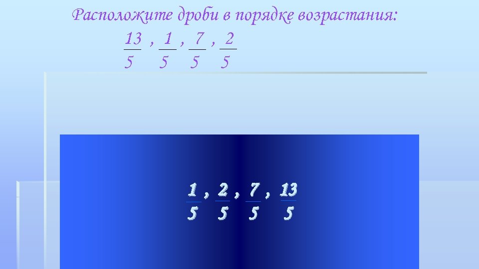 Расположите дроби в порядке возрастания: 13 , 1 , 7 , 2 5 5